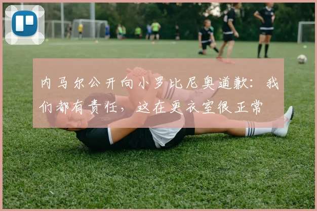 内马尔公开向小罗比尼奥道歉：我们都有责任，这在更衣室很正常