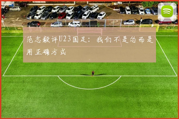 范志毅评U23国足：我们不是怂而是用正确方式