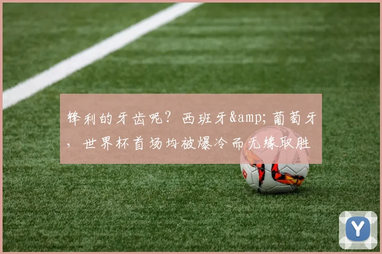 锋利的牙齿呢？西班牙&葡萄牙，世界杯首场均被爆冷而无缘取胜