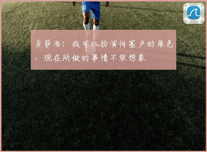 贡萨洛：我可以扮演何塞卢的角色，现在所做的事情不敢想象
