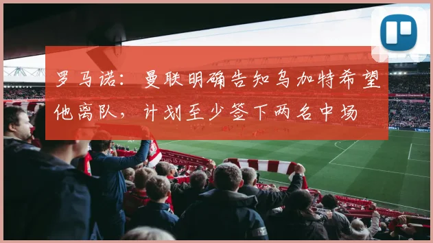 罗马诺：曼联明确告知乌加特希望他离队，计划至少签下两名中场