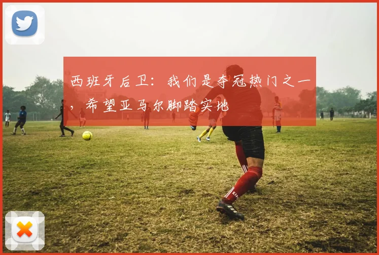 西班牙后卫：我们是夺冠热门之一，希望亚马尔脚踏实地